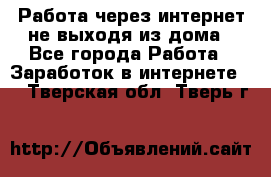 Работа через интернет не выходя из дома - Все города Работа » Заработок в интернете   . Тверская обл.,Тверь г.